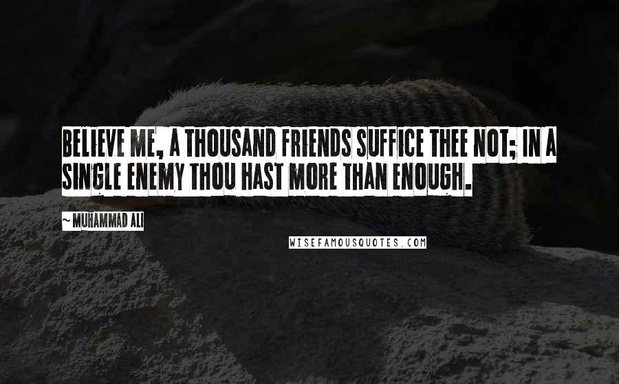Muhammad Ali Quotes: Believe me, a thousand friends suffice thee not; In a single enemy thou hast more than enough.