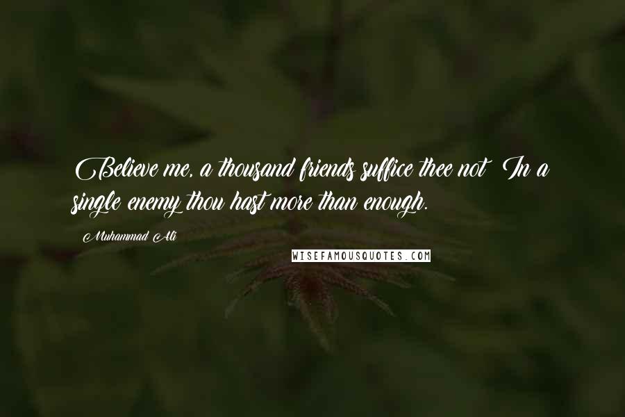 Muhammad Ali Quotes: Believe me, a thousand friends suffice thee not; In a single enemy thou hast more than enough.