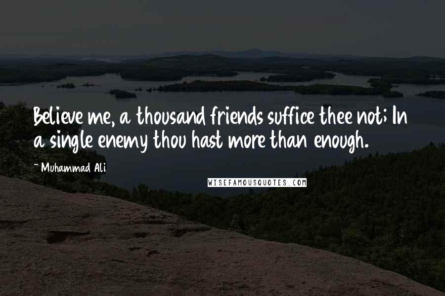 Muhammad Ali Quotes: Believe me, a thousand friends suffice thee not; In a single enemy thou hast more than enough.