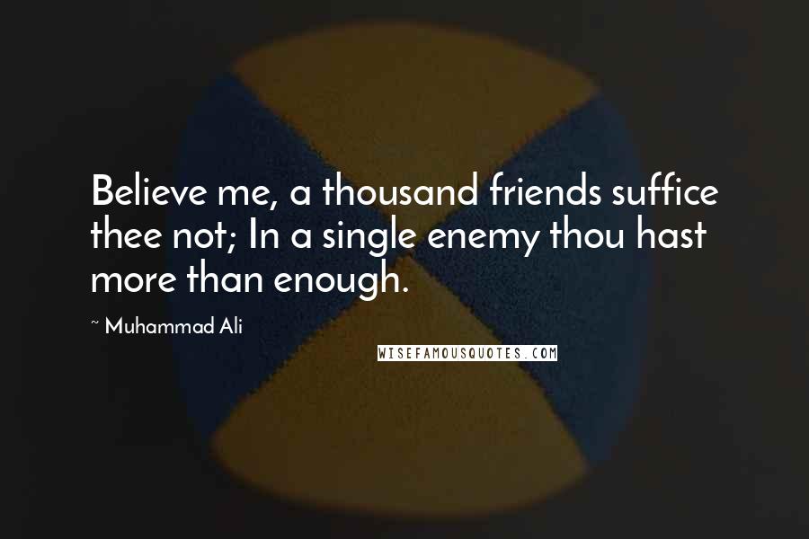 Muhammad Ali Quotes: Believe me, a thousand friends suffice thee not; In a single enemy thou hast more than enough.