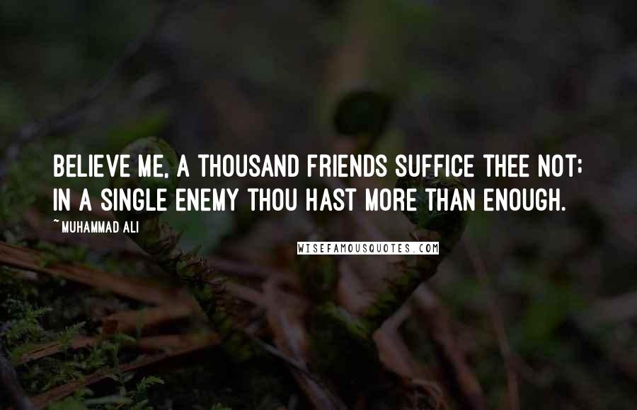 Muhammad Ali Quotes: Believe me, a thousand friends suffice thee not; In a single enemy thou hast more than enough.