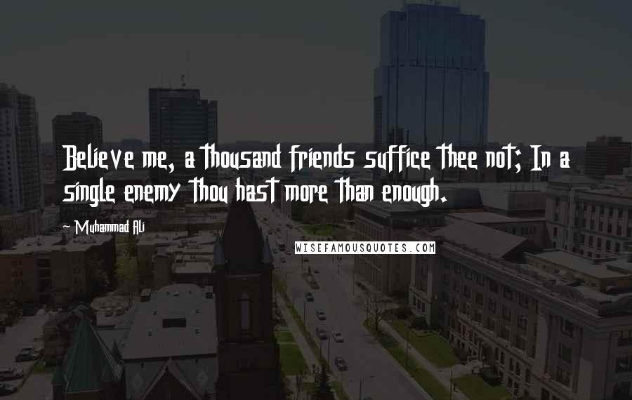 Muhammad Ali Quotes: Believe me, a thousand friends suffice thee not; In a single enemy thou hast more than enough.