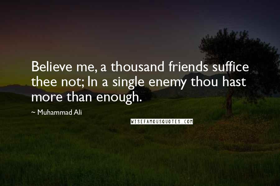 Muhammad Ali Quotes: Believe me, a thousand friends suffice thee not; In a single enemy thou hast more than enough.
