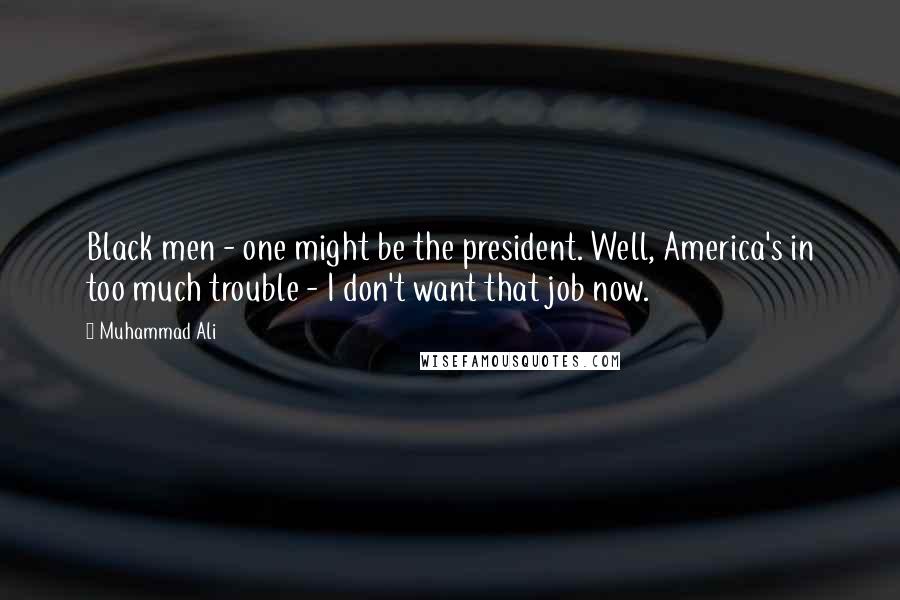 Muhammad Ali Quotes: Black men - one might be the president. Well, America's in too much trouble - I don't want that job now.