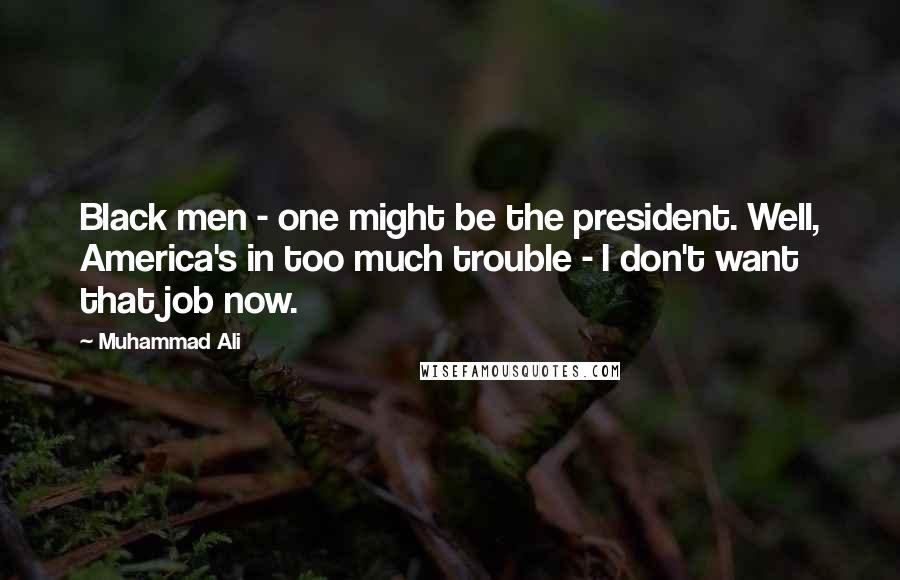 Muhammad Ali Quotes: Black men - one might be the president. Well, America's in too much trouble - I don't want that job now.