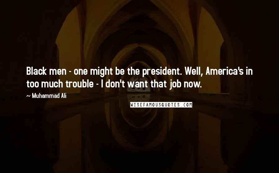 Muhammad Ali Quotes: Black men - one might be the president. Well, America's in too much trouble - I don't want that job now.