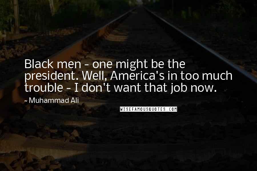 Muhammad Ali Quotes: Black men - one might be the president. Well, America's in too much trouble - I don't want that job now.