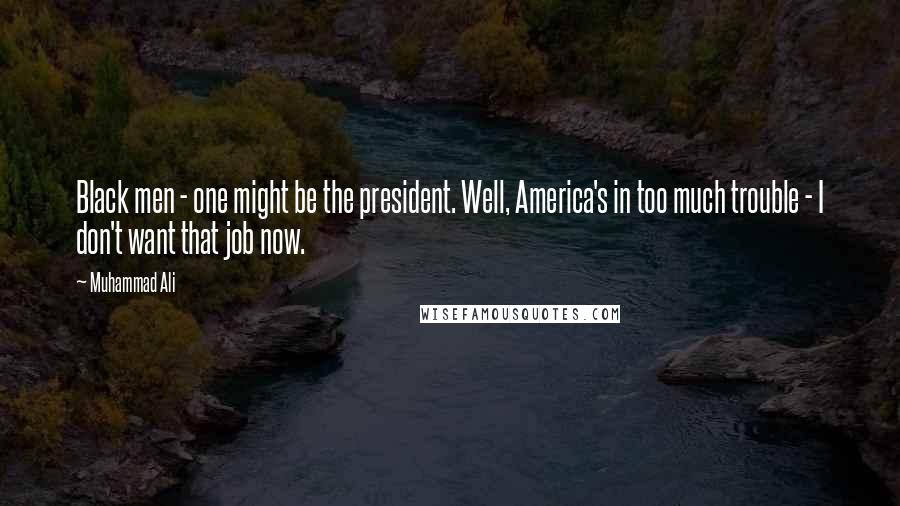 Muhammad Ali Quotes: Black men - one might be the president. Well, America's in too much trouble - I don't want that job now.