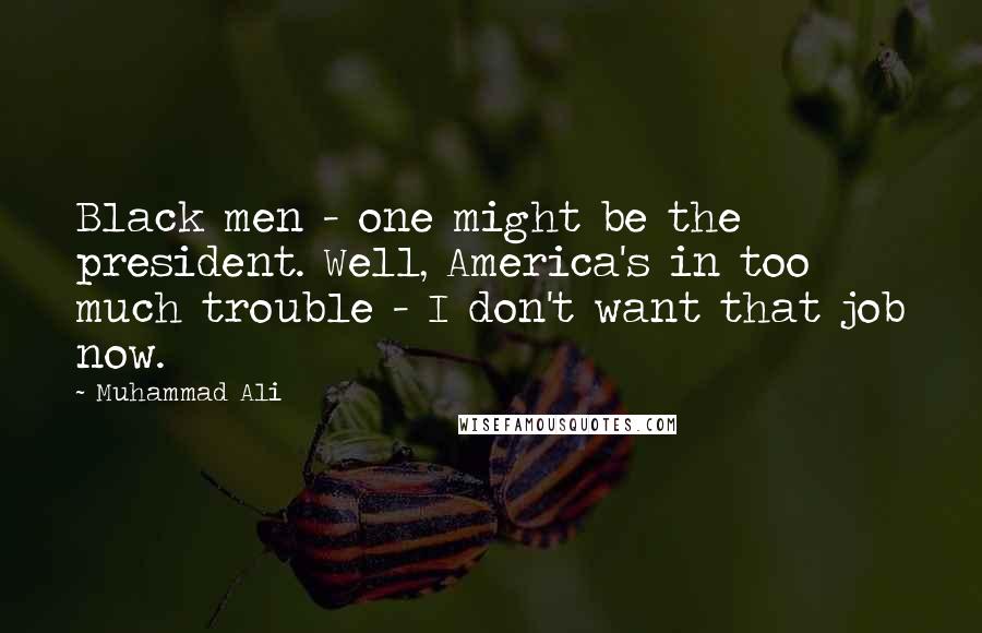 Muhammad Ali Quotes: Black men - one might be the president. Well, America's in too much trouble - I don't want that job now.