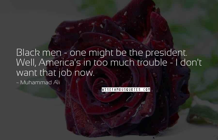 Muhammad Ali Quotes: Black men - one might be the president. Well, America's in too much trouble - I don't want that job now.