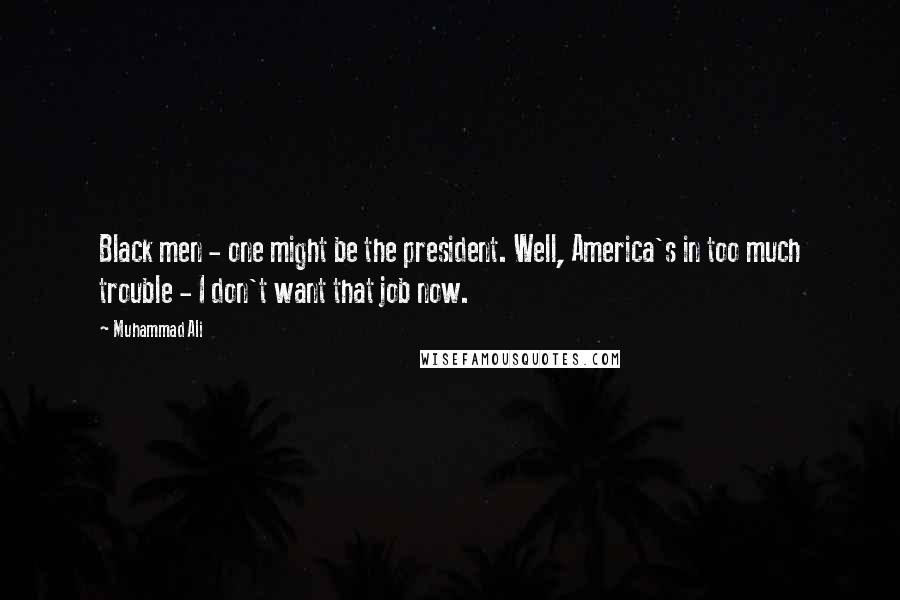 Muhammad Ali Quotes: Black men - one might be the president. Well, America's in too much trouble - I don't want that job now.