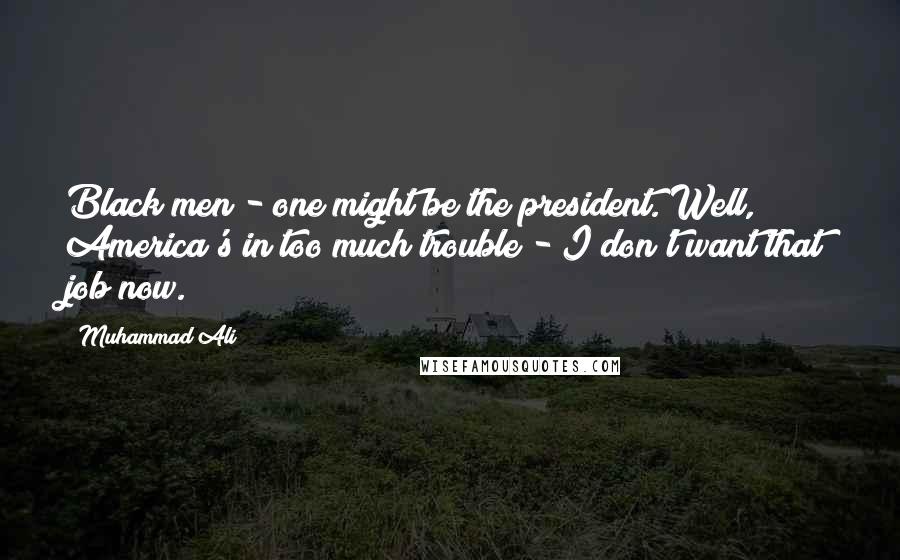 Muhammad Ali Quotes: Black men - one might be the president. Well, America's in too much trouble - I don't want that job now.