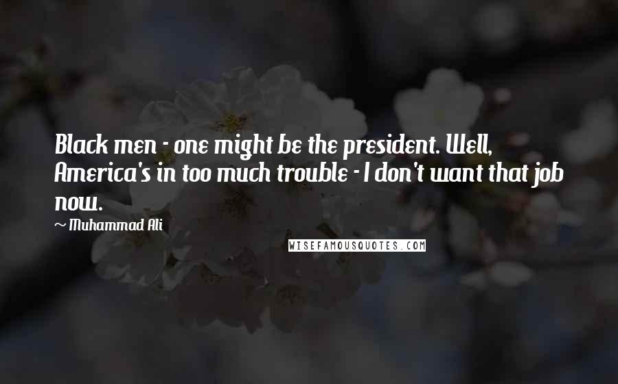 Muhammad Ali Quotes: Black men - one might be the president. Well, America's in too much trouble - I don't want that job now.