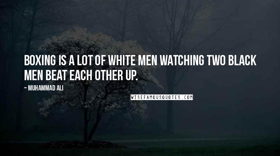 Muhammad Ali Quotes: Boxing is a lot of white men watching two black men beat each other up.