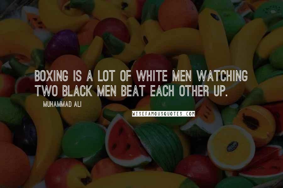 Muhammad Ali Quotes: Boxing is a lot of white men watching two black men beat each other up.