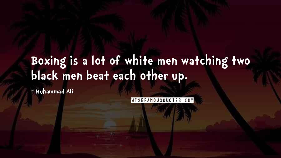 Muhammad Ali Quotes: Boxing is a lot of white men watching two black men beat each other up.