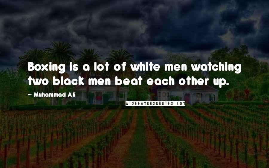 Muhammad Ali Quotes: Boxing is a lot of white men watching two black men beat each other up.