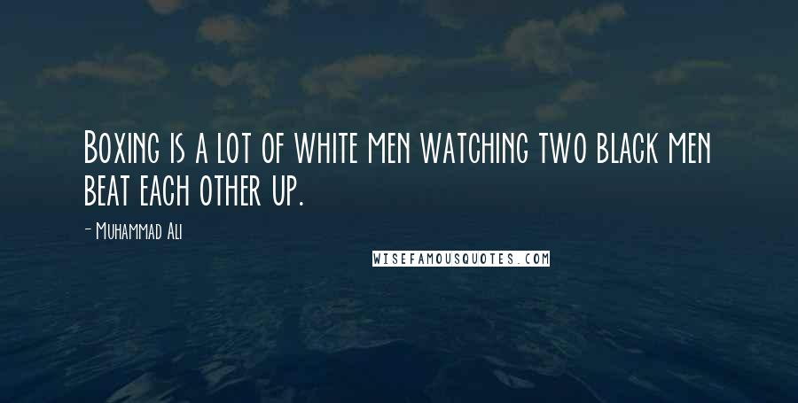 Muhammad Ali Quotes: Boxing is a lot of white men watching two black men beat each other up.