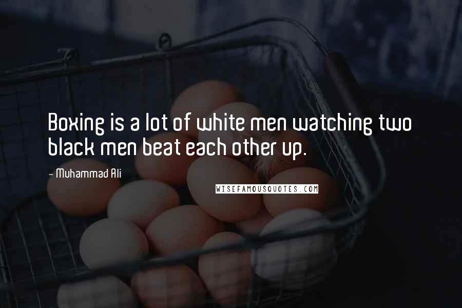 Muhammad Ali Quotes: Boxing is a lot of white men watching two black men beat each other up.