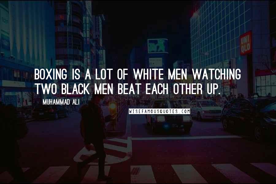 Muhammad Ali Quotes: Boxing is a lot of white men watching two black men beat each other up.