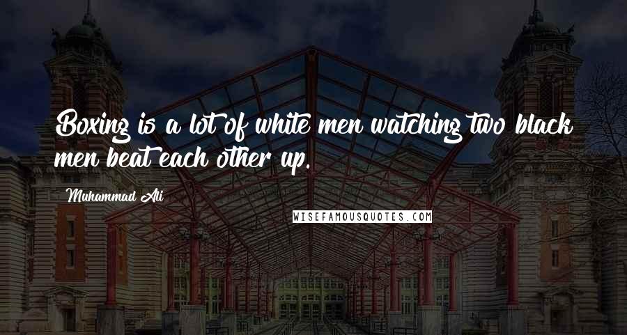 Muhammad Ali Quotes: Boxing is a lot of white men watching two black men beat each other up.