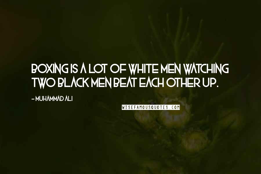 Muhammad Ali Quotes: Boxing is a lot of white men watching two black men beat each other up.