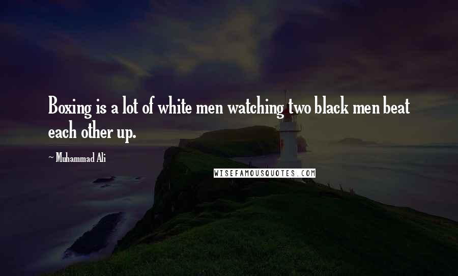 Muhammad Ali Quotes: Boxing is a lot of white men watching two black men beat each other up.