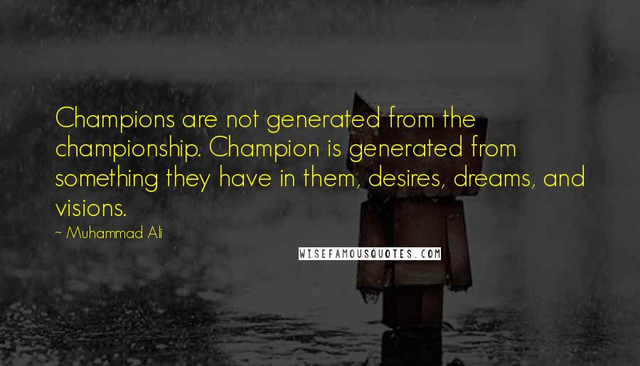 Muhammad Ali Quotes: Champions are not generated from the championship. Champion is generated from something they have in them, desires, dreams, and visions.