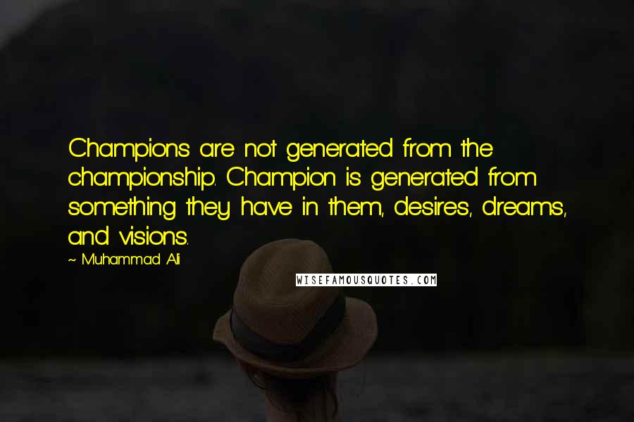 Muhammad Ali Quotes: Champions are not generated from the championship. Champion is generated from something they have in them, desires, dreams, and visions.