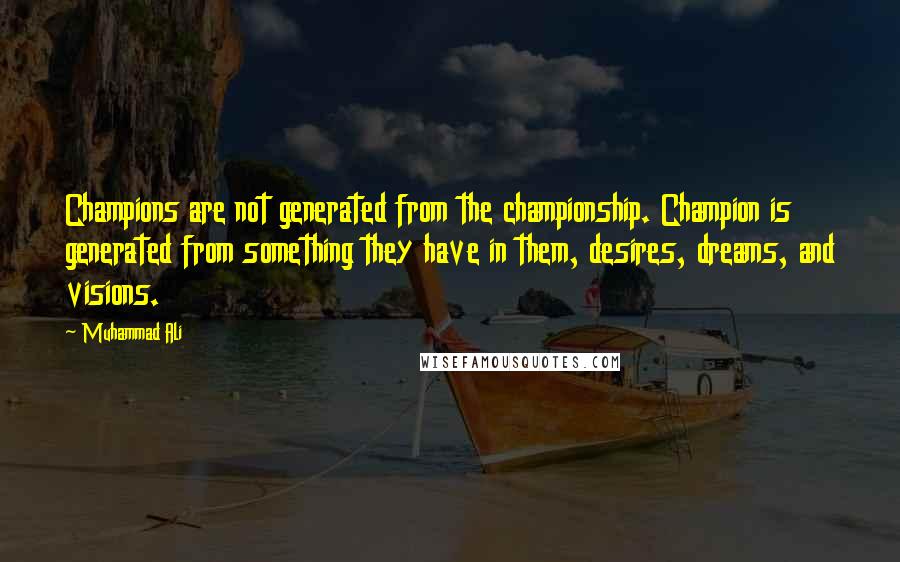 Muhammad Ali Quotes: Champions are not generated from the championship. Champion is generated from something they have in them, desires, dreams, and visions.
