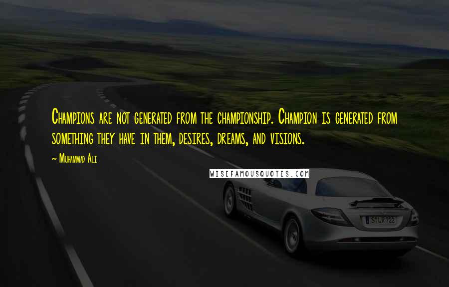 Muhammad Ali Quotes: Champions are not generated from the championship. Champion is generated from something they have in them, desires, dreams, and visions.