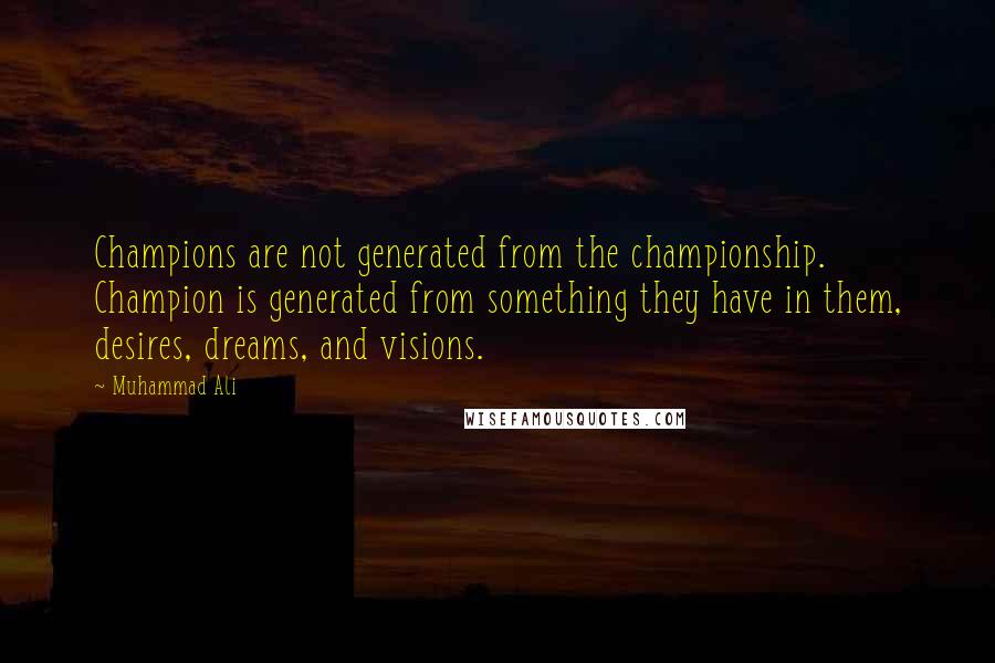 Muhammad Ali Quotes: Champions are not generated from the championship. Champion is generated from something they have in them, desires, dreams, and visions.