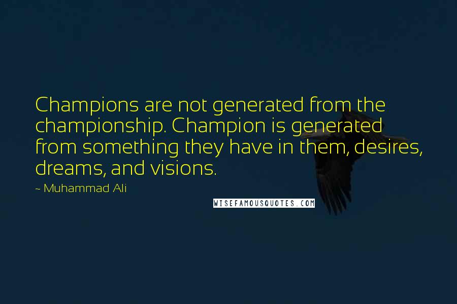 Muhammad Ali Quotes: Champions are not generated from the championship. Champion is generated from something they have in them, desires, dreams, and visions.