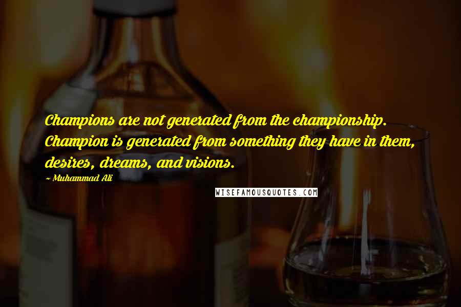 Muhammad Ali Quotes: Champions are not generated from the championship. Champion is generated from something they have in them, desires, dreams, and visions.