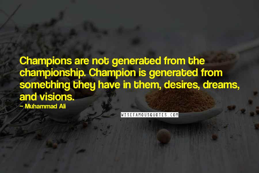 Muhammad Ali Quotes: Champions are not generated from the championship. Champion is generated from something they have in them, desires, dreams, and visions.