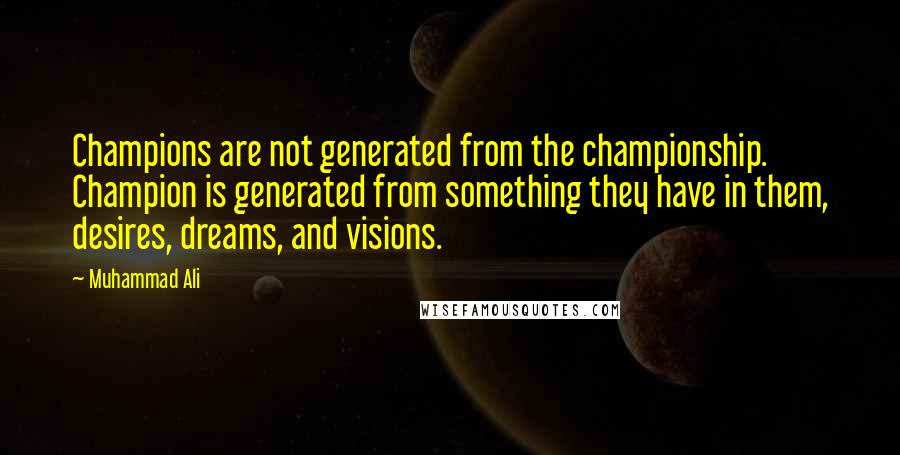 Muhammad Ali Quotes: Champions are not generated from the championship. Champion is generated from something they have in them, desires, dreams, and visions.