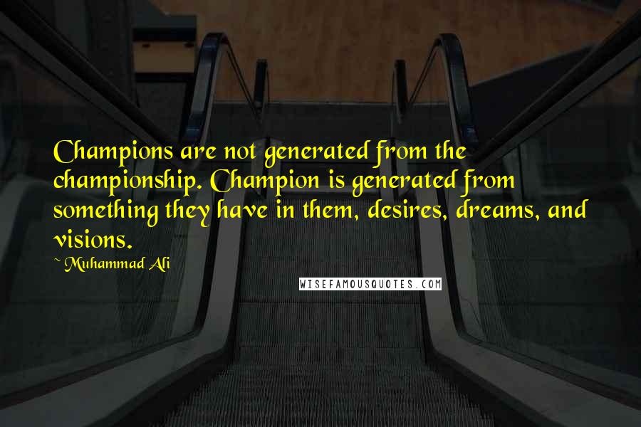 Muhammad Ali Quotes: Champions are not generated from the championship. Champion is generated from something they have in them, desires, dreams, and visions.