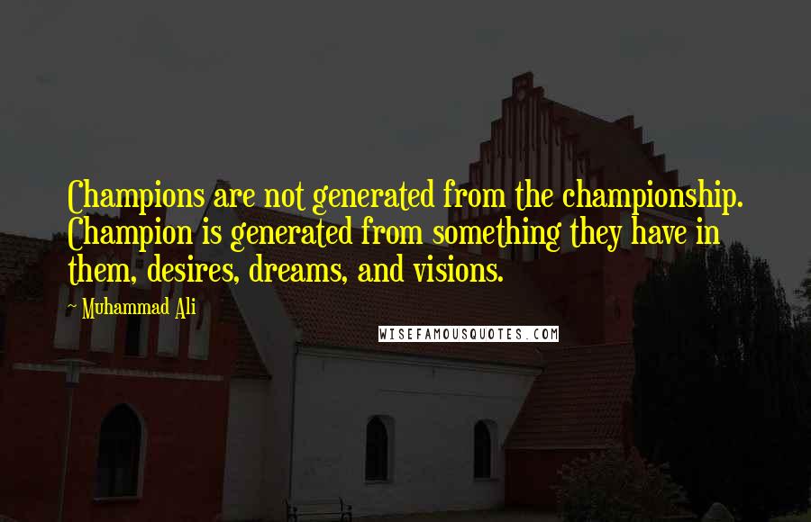Muhammad Ali Quotes: Champions are not generated from the championship. Champion is generated from something they have in them, desires, dreams, and visions.