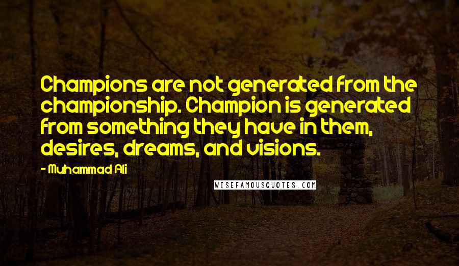 Muhammad Ali Quotes: Champions are not generated from the championship. Champion is generated from something they have in them, desires, dreams, and visions.