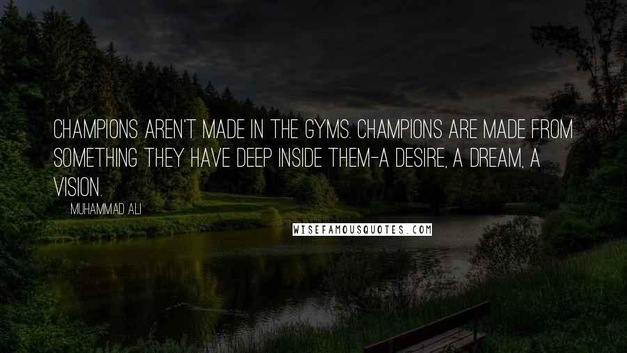 Muhammad Ali Quotes: Champions aren't made in the gyms. Champions are made from something they have deep inside them-a desire, a dream, a vision.