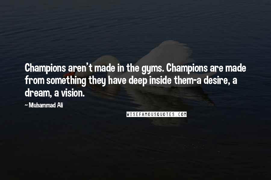 Muhammad Ali Quotes: Champions aren't made in the gyms. Champions are made from something they have deep inside them-a desire, a dream, a vision.