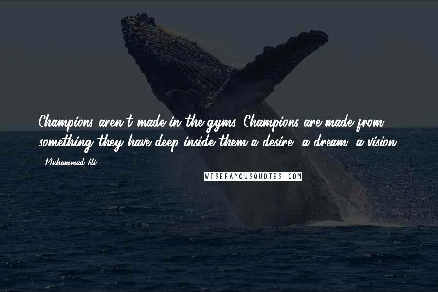 Muhammad Ali Quotes: Champions aren't made in the gyms. Champions are made from something they have deep inside them-a desire, a dream, a vision.