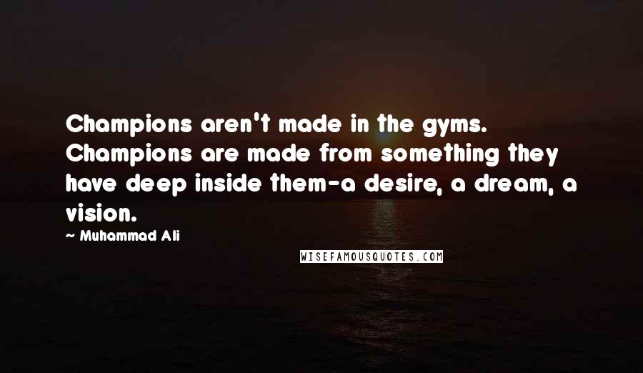 Muhammad Ali Quotes: Champions aren't made in the gyms. Champions are made from something they have deep inside them-a desire, a dream, a vision.