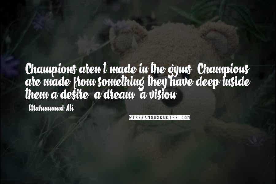 Muhammad Ali Quotes: Champions aren't made in the gyms. Champions are made from something they have deep inside them-a desire, a dream, a vision.