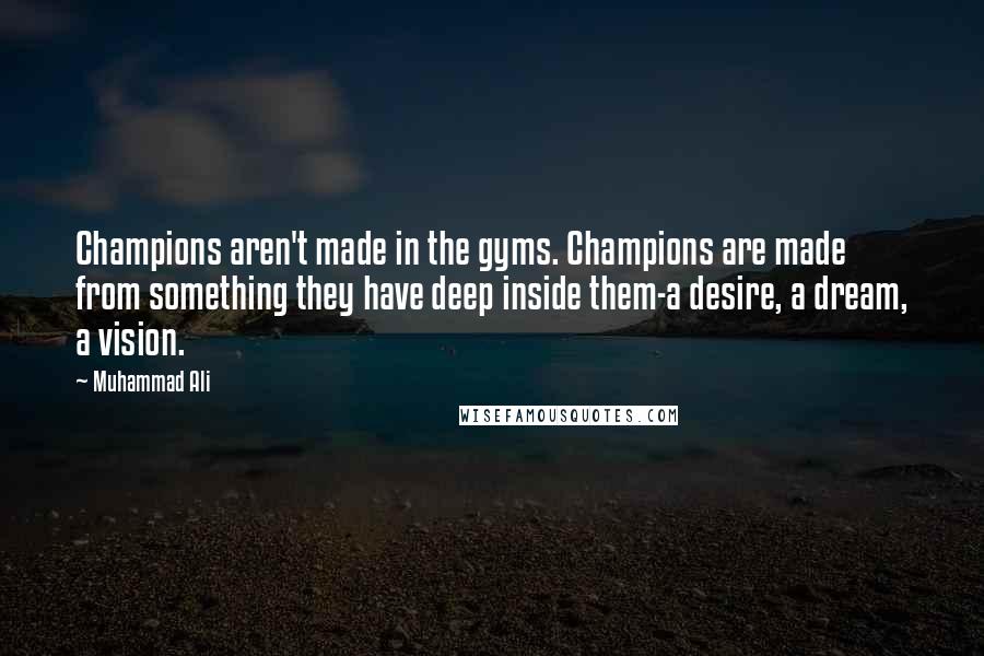 Muhammad Ali Quotes: Champions aren't made in the gyms. Champions are made from something they have deep inside them-a desire, a dream, a vision.