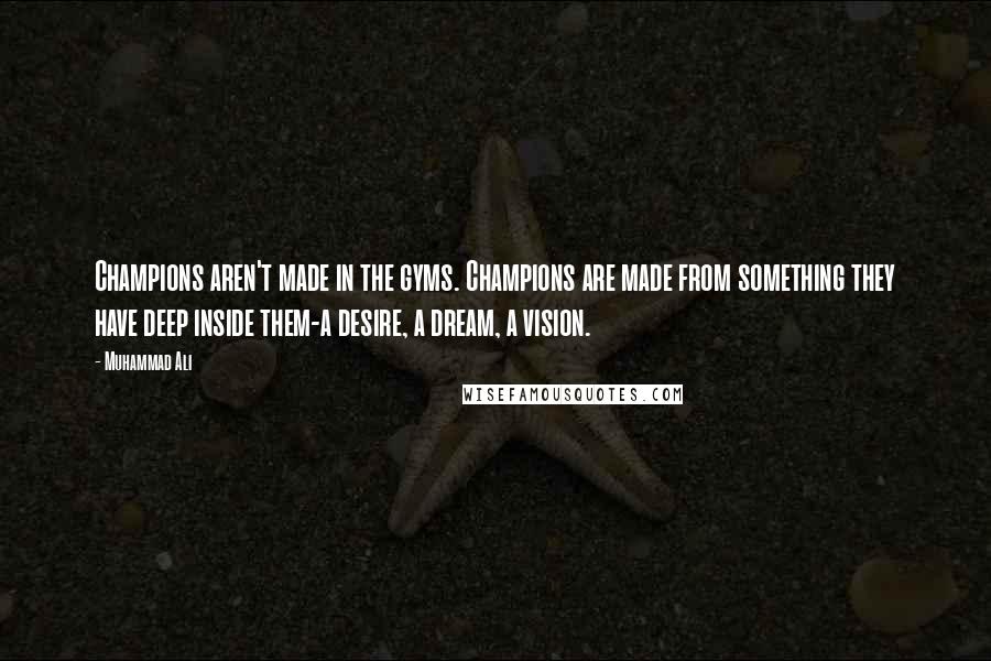 Muhammad Ali Quotes: Champions aren't made in the gyms. Champions are made from something they have deep inside them-a desire, a dream, a vision.