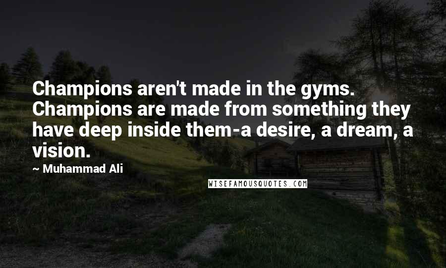 Muhammad Ali Quotes: Champions aren't made in the gyms. Champions are made from something they have deep inside them-a desire, a dream, a vision.