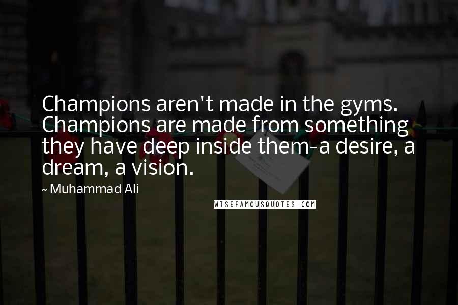 Muhammad Ali Quotes: Champions aren't made in the gyms. Champions are made from something they have deep inside them-a desire, a dream, a vision.