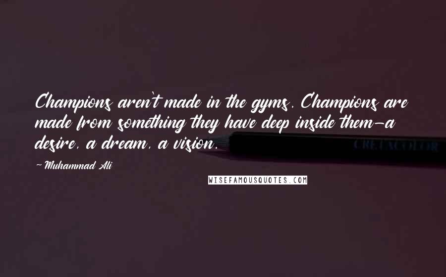 Muhammad Ali Quotes: Champions aren't made in the gyms. Champions are made from something they have deep inside them-a desire, a dream, a vision.