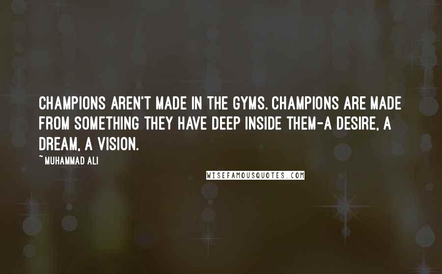 Muhammad Ali Quotes: Champions aren't made in the gyms. Champions are made from something they have deep inside them-a desire, a dream, a vision.